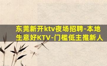 东莞新开ktv夜场招聘-本地生意好KTV-门槛低主推新人