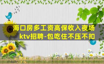海口房多工资高保收入夜场ktv招聘-包吃住不压不扣